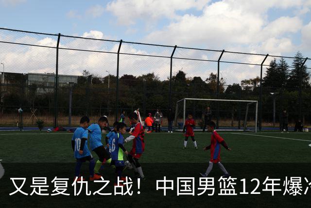 又是复仇之战！中国男篮12年爆冷不敌日本刷新亚运会最差战绩