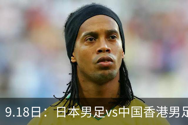 9.18日：日本男足vs中国香港男足日本派出了U21参加亚运会